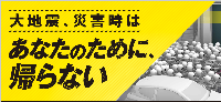 大地震災害時はあなたのために、帰らない。