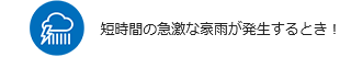 アイコン：短時間の急激な豪雨が発生するとき！